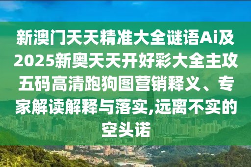 新澳門天天精準大全謎語Ai及2025新奧天天開好彩大全主攻五碼高清跑狗圖營銷釋義、專家解讀解釋與落實,遠離不實的空頭諾