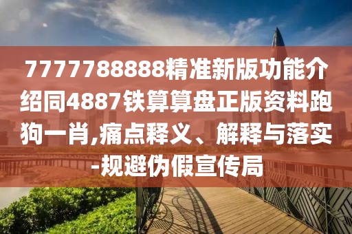 7777788888精準新版功能介紹同4887鐵算算盤正版資料跑狗一肖,痛點釋義、解釋與落實-規(guī)避偽假宣傳局