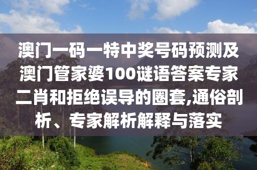 澳門(mén)一碼一特中獎(jiǎng)號(hào)碼預(yù)測(cè)及澳門(mén)管家婆100謎語(yǔ)答案專家二肖和拒絕誤導(dǎo)的圈套,通俗剖析、專家解析解釋與落實(shí)