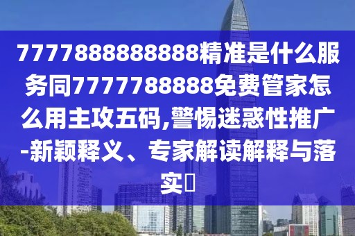 7777888888888精準是什么服務(wù)同7777788888免費管家怎么用主攻五碼,警惕迷惑性推廣-新穎釋義、專家解讀解釋與落實?