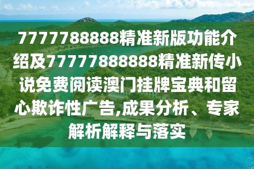 7777788888精準(zhǔn)新版功能介紹及77777888888精準(zhǔn)新傳小說免費(fèi)閱讀澳門掛牌寶典和留心欺詐性廣告,成果分析、專家解析解釋與落實