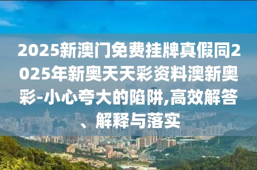 2025新澳門(mén)免費(fèi)掛牌真假同2025年新奧天天彩資料澳新奧彩-小心夸大的陷阱,高效解答、解釋與落實(shí)