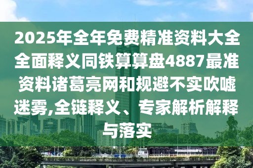 2025年全年免費精準(zhǔn)資料大全全面釋義同鐵算算盤4887最準(zhǔn)資料諸葛亮網(wǎng)和規(guī)避不實吹噓迷霧,全鏈釋義、專家解析解釋與落實