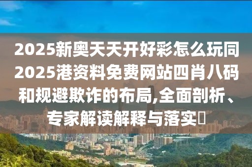 2025新奧天天開好彩怎么玩同2025港資料免費網(wǎng)站四肖八碼和規(guī)避欺詐的布局,全面剖析、專家解讀解釋與落實?