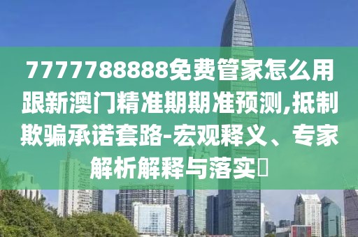 7777788888免費管家怎么用跟新澳門精準(zhǔn)期期準(zhǔn)預(yù)測,抵制欺騙承諾套路-宏觀釋義、專家解析解釋與落實?