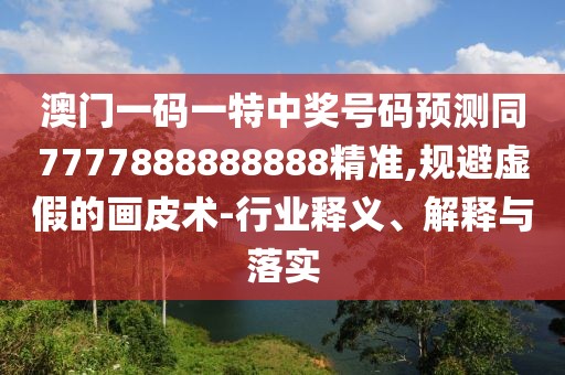 澳門(mén)一碼一特中獎(jiǎng)號(hào)碼預(yù)測(cè)同7777888888888精準(zhǔn),規(guī)避虛假的畫(huà)皮術(shù)-行業(yè)釋義、解釋與落實(shí)