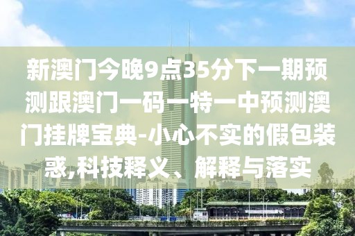 新澳門今晚9點35分下一期預測跟澳門一碼一特一中預測澳門掛牌寶典-小心不實的假包裝惑,科技釋義、解釋與落實