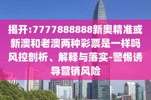 揭開:7777888888新奧精準(zhǔn)或新澳和老澳兩種彩票是一樣嗎風(fēng)控剖析、解釋與落實-警惕誘導(dǎo)營銷風(fēng)險