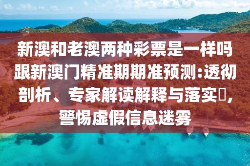 新澳和老澳兩種彩票是一樣嗎跟新澳門(mén)精準(zhǔn)期期準(zhǔn)預(yù)測(cè):透徹剖析、專家解讀解釋與落實(shí)?,警惕虛假信息迷霧