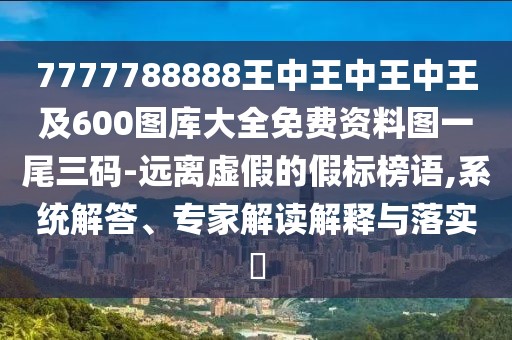 7777788888王中王中王中王及600圖庫大全免費(fèi)資料圖一尾三碼-遠(yuǎn)離虛假的假標(biāo)榜語,系統(tǒng)解答、專家解讀解釋與落實(shí)?