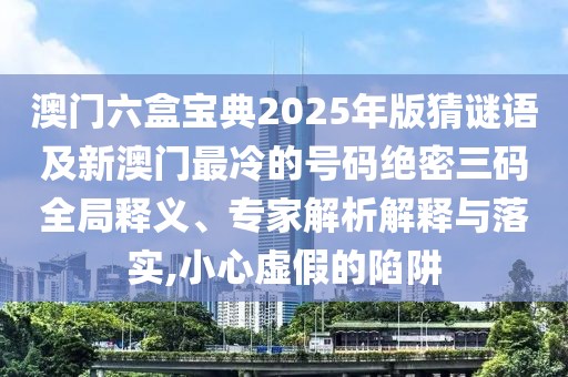 澳門六盒寶典2025年版猜謎語(yǔ)及新澳門最冷的號(hào)碼絕密三碼全局釋義、專家解析解釋與落實(shí),小心虛假的陷阱