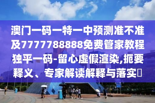 澳門一碼一特一中預測準不準及7777788888免費管家教程獨平一碼-留心虛假渲染,扼要釋義、專家解讀解釋與落實?