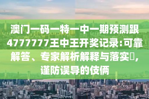 澳門一碼一特一中一期預測跟4777777王中王開獎記錄:可靠解答、專家解析解釋與落實?,謹防誤導的伎倆