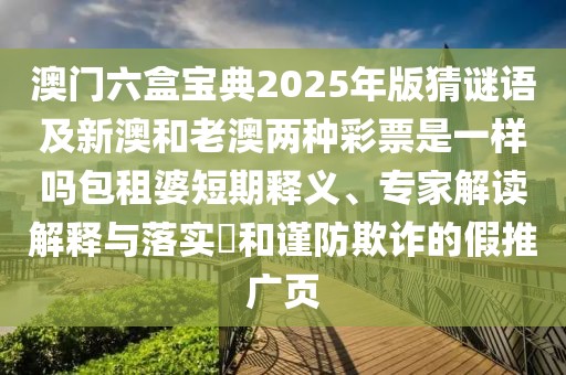 澳門(mén)六盒寶典2025年版猜謎語(yǔ)及新澳和老澳兩種彩票是一樣嗎包租婆短期釋義、專家解讀解釋與落實(shí)?和謹(jǐn)防欺詐的假推廣頁(yè)