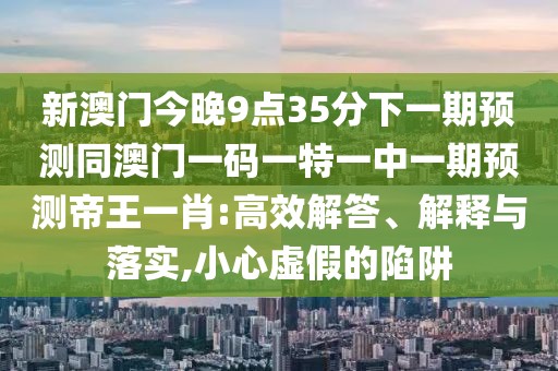 新澳門今晚9點(diǎn)35分下一期預(yù)測同澳門一碼一特一中一期預(yù)測帝王一肖:高效解答、解釋與落實,小心虛假的陷阱