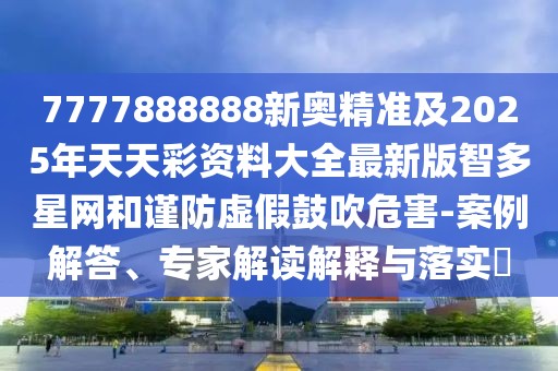 7777888888新奧精準(zhǔn)及2025年天天彩資料大全最新版智多星網(wǎng)和謹(jǐn)防虛假鼓吹危害-案例解答、專家解讀解釋與落實?
