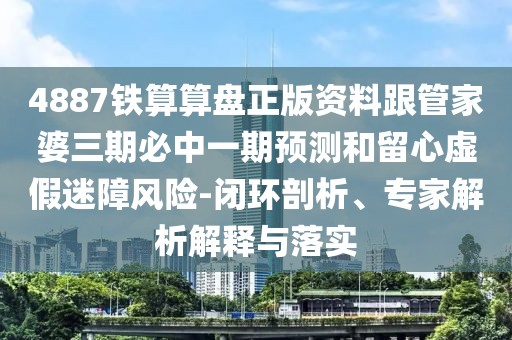 4887鐵算算盤(pán)正版資料跟管家婆三期必中一期預(yù)測(cè)和留心虛假迷障風(fēng)險(xiǎn)-閉環(huán)剖析、專(zhuān)家解析解釋與落實(shí)