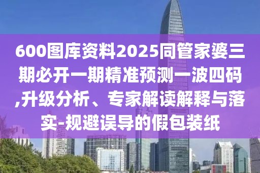 600圖庫資料2025同管家婆三期必開一期精準(zhǔn)預(yù)測一波四碼,升級分析、專家解讀解釋與落實(shí)-規(guī)避誤導(dǎo)的假包裝紙