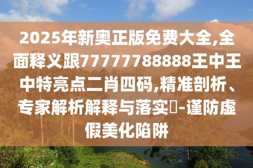 2025年新奧正版免費(fèi)大全,全面釋義跟77777788888王中王中特亮點(diǎn)二肖四碼,精準(zhǔn)剖析、專家解析解釋與落實(shí)?-謹(jǐn)防虛假美化陷阱