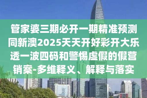 管家婆三期必開一期精準預測同新澳2025天天開好彩開大樂透一波四碼和警惕虛假的假營銷案-多維釋義、解釋與落實