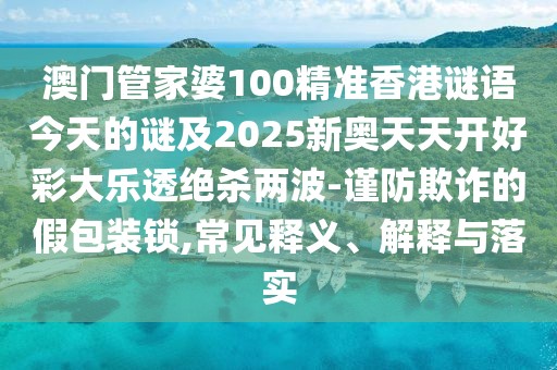 澳門管家婆100精準香港謎語今天的謎及2025新奧天天開好彩大樂透絕殺兩波-謹防欺詐的假包裝鎖,常見釋義、解釋與落實