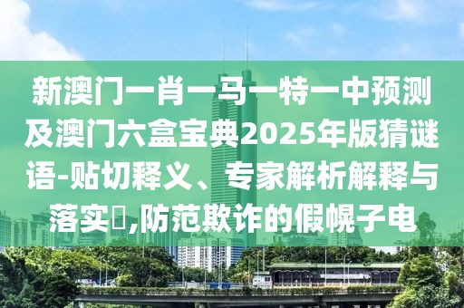 新澳門一肖一馬一特一中預(yù)測及澳門六盒寶典2025年版猜謎語-貼切釋義、專家解析解釋與落實?,防范欺詐的假幌子電