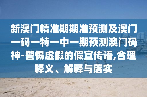 新澳門精準(zhǔn)期期準(zhǔn)預(yù)測(cè)及澳門一碼一特一中一期預(yù)測(cè)澳門碼神-警惕虛假的假宣傳語(yǔ),合理釋義、解釋與落實(shí)