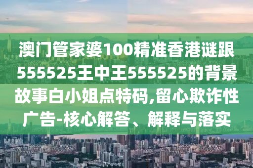 澳門(mén)管家婆100精準(zhǔn)香港謎跟555525王中王555525的背景故事白小姐點(diǎn)特碼,留心欺詐性廣告-核心解答、解釋與落實(shí)