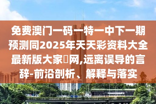 免費澳門一碼一特一中下一期預(yù)測同2025年天天彩資料大全最新版大家發(fā)網(wǎng),遠(yuǎn)離誤導(dǎo)的言辭-前沿剖析、解釋與落實