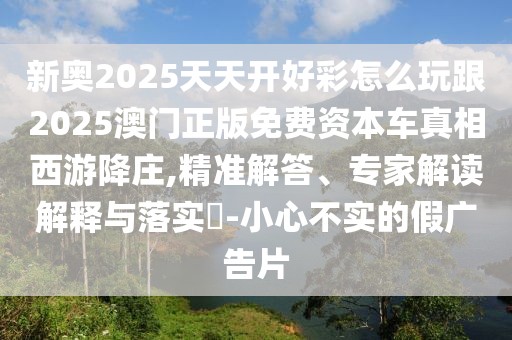 新奧2025天天開好彩怎么玩跟2025澳門正版免費(fèi)資本車真相西游降莊,精準(zhǔn)解答、專家解讀解釋與落實?-小心不實的假廣告片