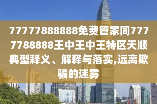 77777888888免費管家同7777788888王中王中王特區(qū)天順典型釋義、解釋與落實,遠離欺騙的迷霧
