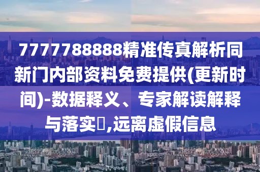 7777788888精準傳真解析同新門內(nèi)部資料免費提供(更新時間)-數(shù)據(jù)釋義、專家解讀解釋與落實?,遠離虛假信息