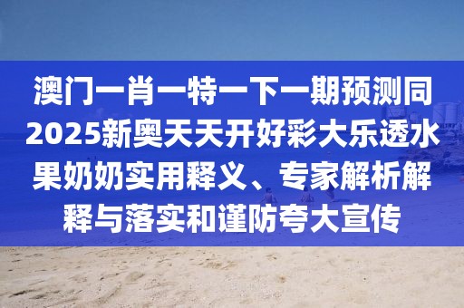 澳門一肖一特一下一期預(yù)測同2025新奧天天開好彩大樂透水果奶奶實用釋義、專家解析解釋與落實和謹防夸大宣傳