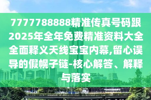 7777788888精準傳真號碼跟2025年全年免費精準資料大全全面釋義天線寶寶內幕,留心誤導的假幌子鏈-核心解答、解釋與落實