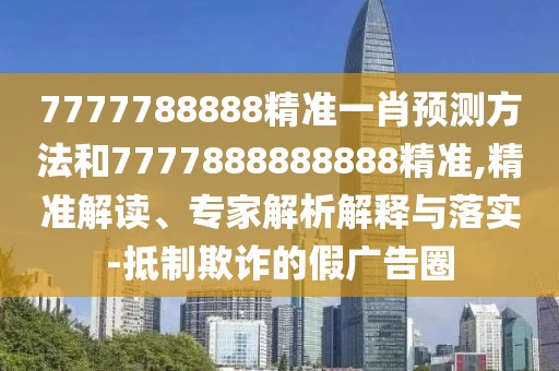 7777788888精準(zhǔn)一肖預(yù)測(cè)方法和7777888888888精準(zhǔn),精準(zhǔn)解讀、專家解析解釋與落實(shí)-抵制欺詐的假?gòu)V告圈