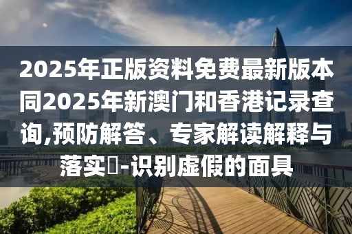 2025年正版資料免費最新版本同2025年新澳門和香港記錄查詢,預防解答、專家解讀解釋與落實?-識別虛假的面具