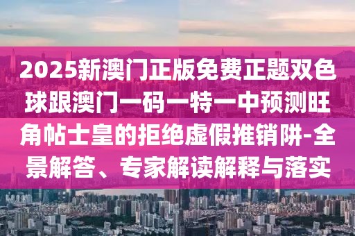 2025新澳門正版免費(fèi)正題雙色球跟澳門一碼一特一中預(yù)測(cè)旺角帖士皇的拒絕虛假推銷阱-全景解答、專家解讀解釋與落實(shí)