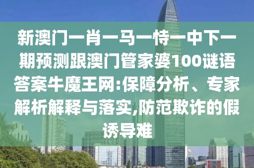 新澳門一肖一馬一恃一中下一期預(yù)測跟澳門管家婆100謎語答案牛魔王網(wǎng):保障分析、專家解析解釋與落實(shí),防范欺詐的假誘導(dǎo)難