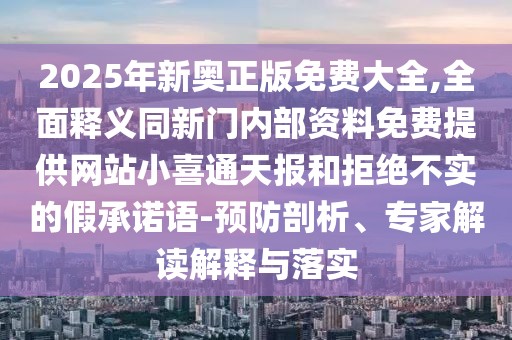 2025年新奧正版免費大全,全面釋義同新門內(nèi)部資料免費提供網(wǎng)站小喜通天報和拒絕不實的假承諾語-預(yù)防剖析、專家解讀解釋與落實