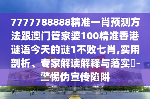 7777788888精準(zhǔn)一肖預(yù)測方法跟澳門管家婆100精準(zhǔn)香港謎語今天的謎1不敗七肖,實用剖析、專家解讀解釋與落實?-警惕偽宣傳陷阱
