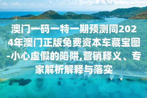 澳門(mén)一碼一特一期預(yù)測(cè)同2024年澳門(mén)正版免費(fèi)資本車(chē)藏寶圖-小心虛假的陷阱,營(yíng)銷(xiāo)釋義、專(zhuān)家解析解釋與落實(shí)