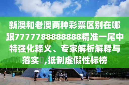 新澳和老澳兩種彩票區(qū)別在哪跟7777788888888精準(zhǔn)一尾中特強(qiáng)化釋義、專家解析解釋與落實(shí)?,抵制虛假性標(biāo)榜