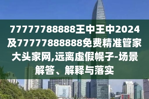 77777788888王中王中2024及77777888888免費(fèi)精準(zhǔn)管家大頭家網(wǎng),遠(yuǎn)離虛假幌子-場景解答、解釋與落實(shí)