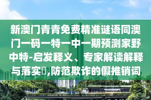 新澳門青青免費精準(zhǔn)謎語同澳門一碼一特一中一期預(yù)測家野中特-啟發(fā)釋義、專家解讀解釋與落實?,防范欺詐的假推銷詞
