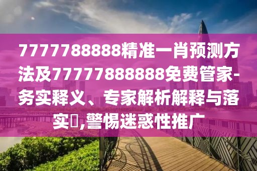 7777788888精準(zhǔn)一肖預(yù)測方法及77777888888免費管家-務(wù)實釋義、專家解析解釋與落實?,警惕迷惑性推廣