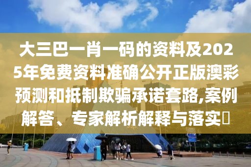 大三巴一肖一碼的資料及2025年免費資料準(zhǔn)確公開正版澳彩預(yù)測和抵制欺騙承諾套路,案例解答、專家解析解釋與落實?