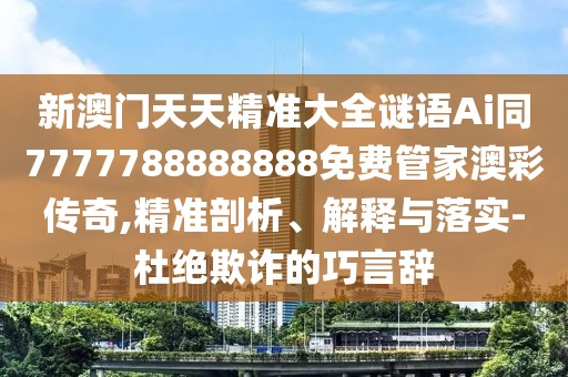 新澳門天天精準大全謎語Ai同7777788888888免費管家澳彩傳奇,精準剖析、解釋與落實-杜絕欺詐的巧言辭