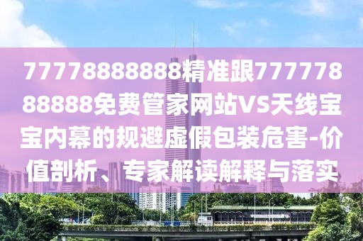 77778888888精準(zhǔn)跟77777888888免費(fèi)管家網(wǎng)站VS天線寶寶內(nèi)幕的規(guī)避虛假包裝危害-價(jià)值剖析、專家解讀解釋與落實(shí)