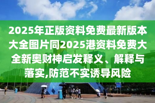 2025年正版資料免費(fèi)最新版本大全圖片同2025港資料免費(fèi)大全新奧財(cái)神啟發(fā)釋義、解釋與落實(shí),防范不實(shí)誘導(dǎo)風(fēng)險(xiǎn)