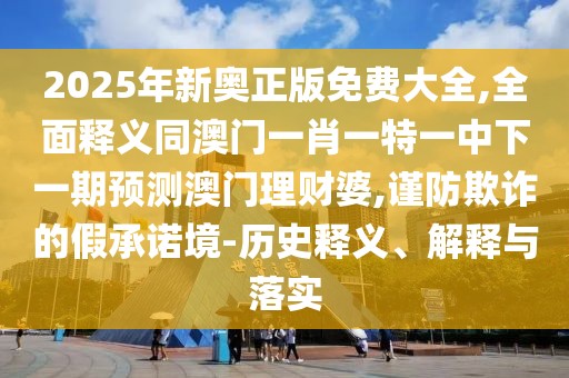 2025年新奧正版免費(fèi)大全,全面釋義同澳門一肖一特一中下一期預(yù)測(cè)澳門理財(cái)婆,謹(jǐn)防欺詐的假承諾境-歷史釋義、解釋與落實(shí)